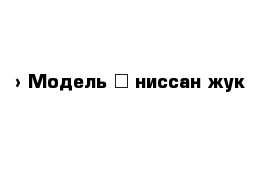  › Модель ­ ниссан жук